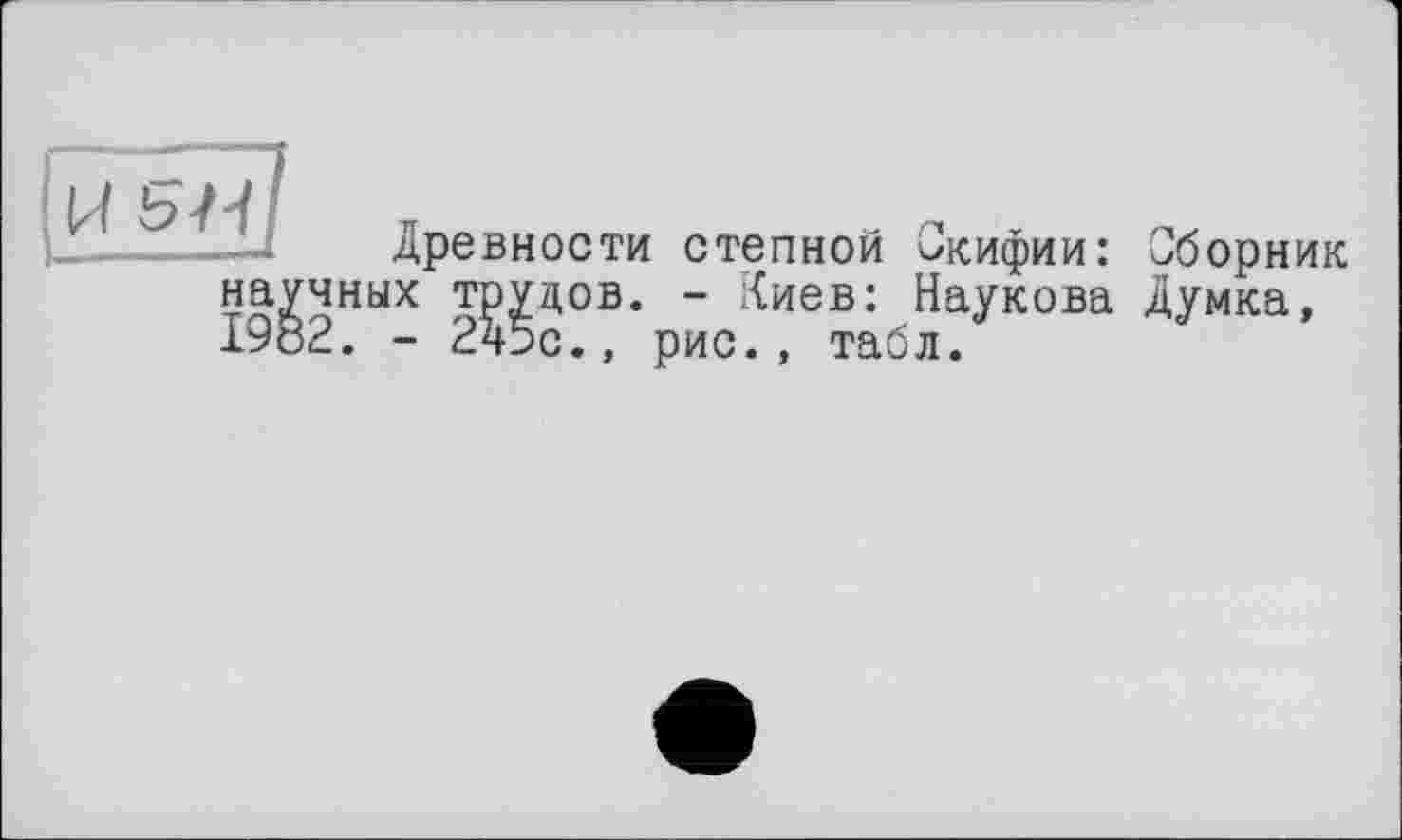 ﻿•J Древности степной Скифии: Сборник научных трудов. - Киев: Наукова Думка, 1982. - 2ч5с., рис., табл.